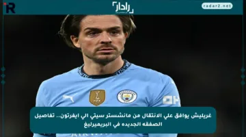 غريليش يوافق على الانتقال من مانشستر سيتي إلى إيفرتون.. تفاصيل الصفقة الجديدة في البريميرليغ